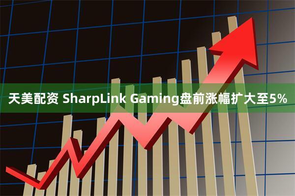 天美配资 SharpLink Gaming盘前涨幅扩大至5%