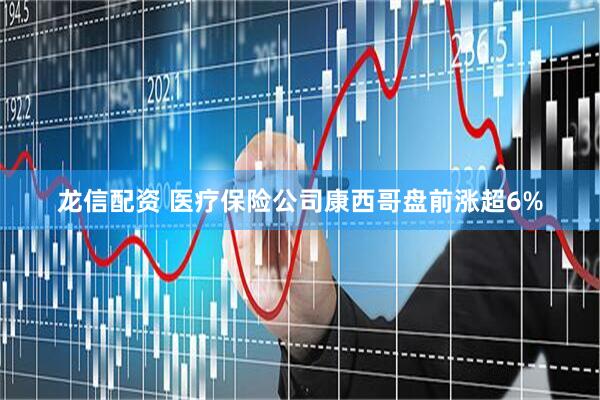 龙信配资 医疗保险公司康西哥盘前涨超6%