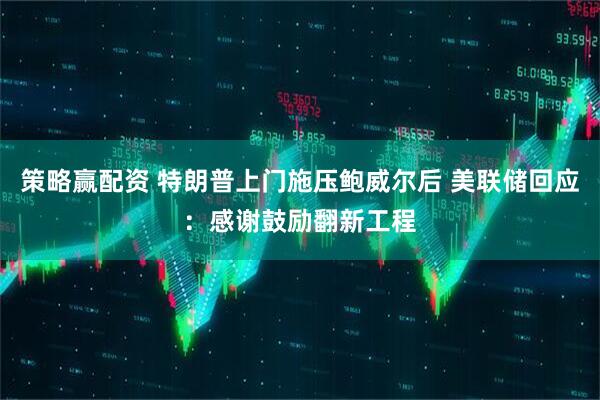 策略赢配资 特朗普上门施压鲍威尔后 美联储回应：感谢鼓励翻新工程