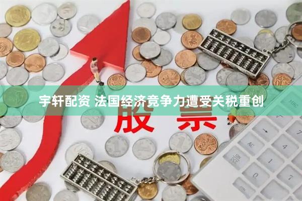 宇轩配资 法国经济竞争力遭受关税重创