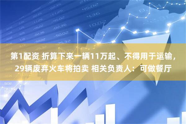 第1配资 折算下来一辆11万起、不得用于运输，29辆废弃火车将拍卖 相关负责人：可做餐厅