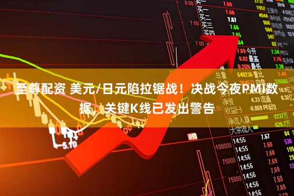至尊配资 美元/日元陷拉锯战！决战今夜PMI数据，关键K线已发出警告