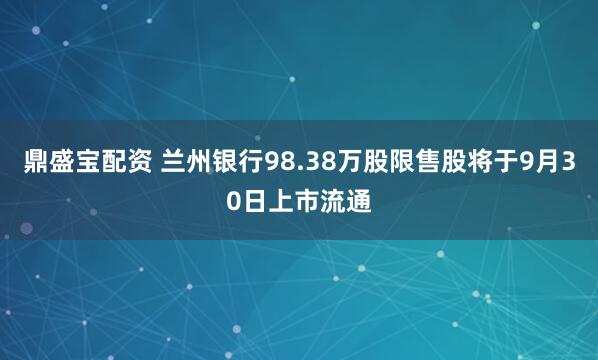 鼎盛宝配资 兰州银行98.38万股限售股将于9月30日上市流通