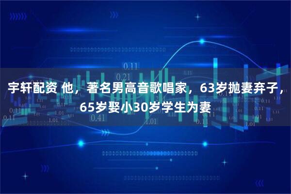宇轩配资 他，著名男高音歌唱家，63岁抛妻弃子，65岁娶小30岁学生为妻