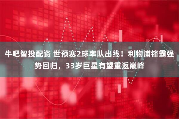 牛吧智投配资 世预赛2球率队出线！利物浦锋霸强势回归，33岁巨星有望重返巅峰