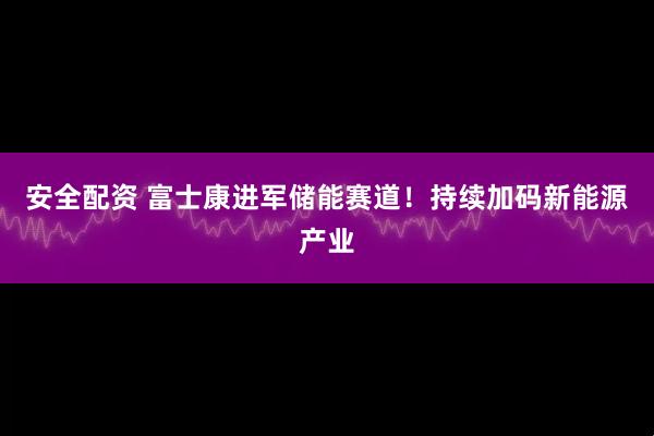 安全配资 富士康进军储能赛道！持续加码新能源产业