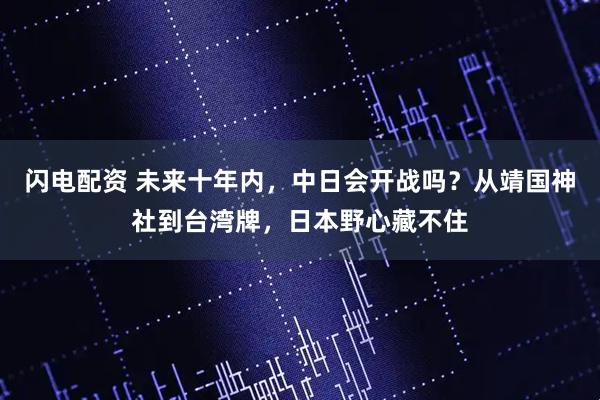 闪电配资 未来十年内，中日会开战吗？从靖国神社到台湾牌，日本野心藏不住