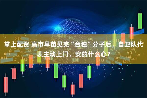 掌上配资 高市早苗见完“台独”分子后，自卫队代表主动上门，安的什么心？