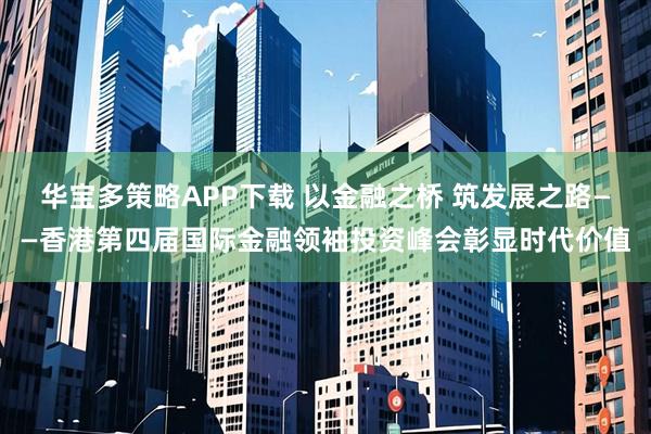 华宝多策略APP下载 以金融之桥 筑发展之路——香港第四届国际金融领袖投资峰会彰显时代价值