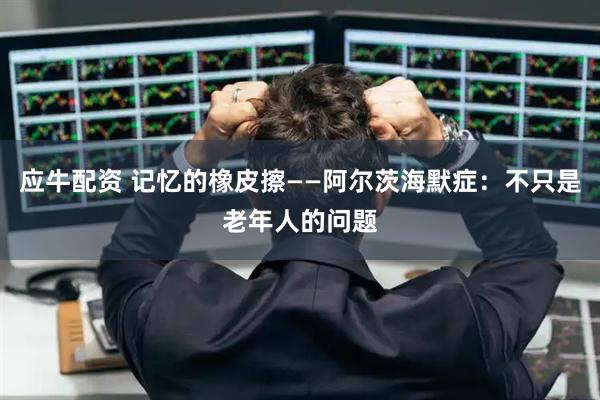应牛配资 记忆的橡皮擦——阿尔茨海默症：不只是老年人的问题