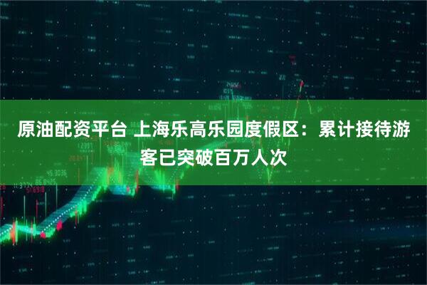 原油配资平台 上海乐高乐园度假区：累计接待游客已突破百万人次