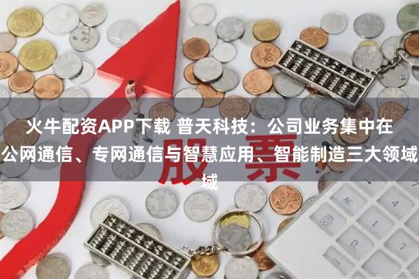火牛配资APP下载 普天科技：公司业务集中在公网通信、专网通信与智慧应用、智能制造三大领域