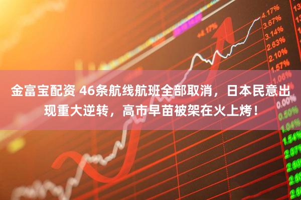 金富宝配资 46条航线航班全部取消，日本民意出现重大逆转，高市早苗被架在火上烤！