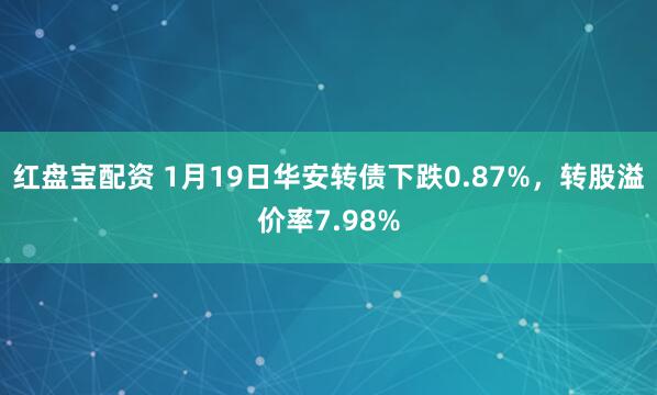 红盘宝配资 1月19日华安转债下跌0.87%，转股溢价率7.98%