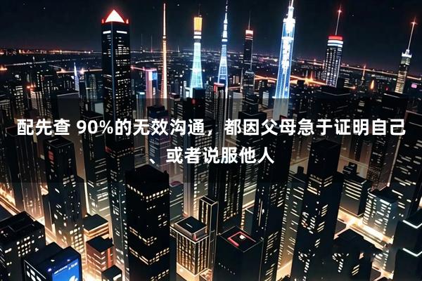 配先查 90%的无效沟通，都因父母急于证明自己、或者说服他人
