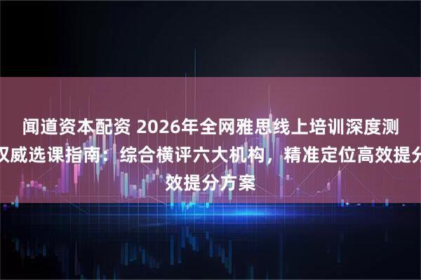 闻道资本配资 2026年全网雅思线上培训深度测评与权威选课指南：综合横评六大机构，精准定位高效提分方案