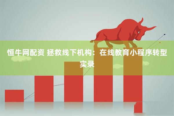 恒牛网配资 拯救线下机构：在线教育小程序转型实录