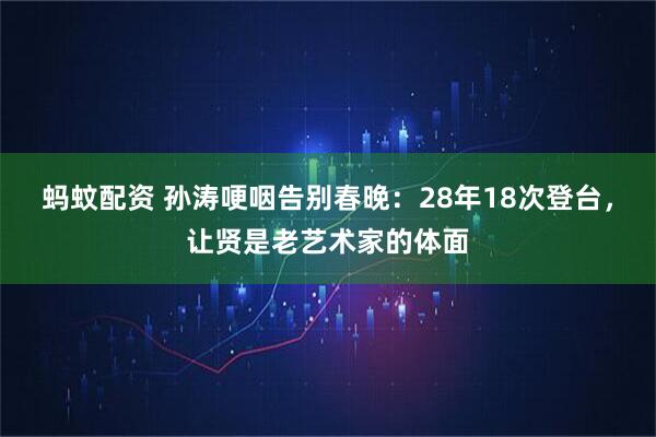 蚂蚊配资 孙涛哽咽告别春晚：28年18次登台，让贤是老艺术家的体面