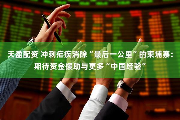 天盈配资 冲刺疟疾消除“最后一公里”的柬埔寨：期待资金援助与更多“中国经验”