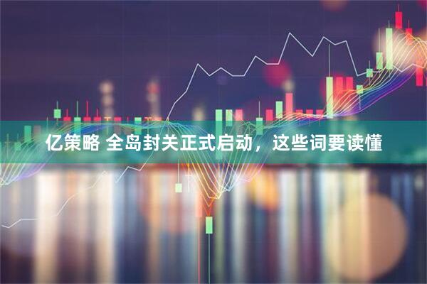 亿策略 全岛封关正式启动，这些词要读懂