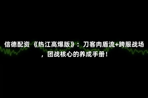 信德配资 《热江高爆版》：刀客肉盾流+跨服战场，团战核心的养成手册！