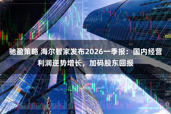 驰盈策略 海尔智家发布2026一季报：国内经营利润逆势增长，加码股东回报