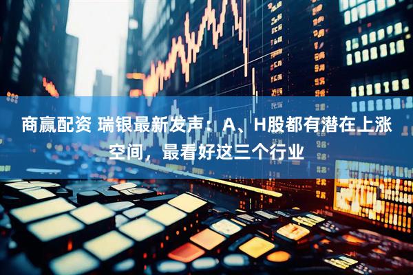 商赢配资 瑞银最新发声：A、H股都有潜在上涨空间，最看好这三个行业