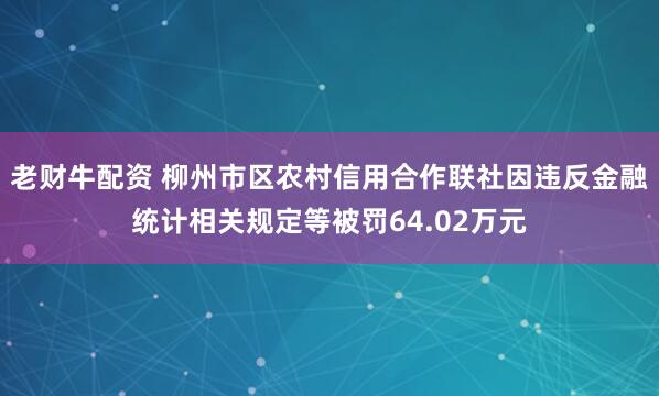 老财牛配资 柳州市区农村信用合作联社因违反金融统计相关规定等被罚64.02万元