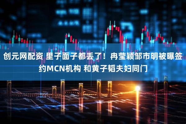 创元网配资 里子面子都丢了！冉莹颖邹市明被曝签约MCN机构 和黄子韬夫妇同门