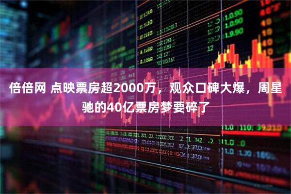 倍倍网 点映票房超2000万，观众口碑大爆，周星驰的40亿票房梦要碎了